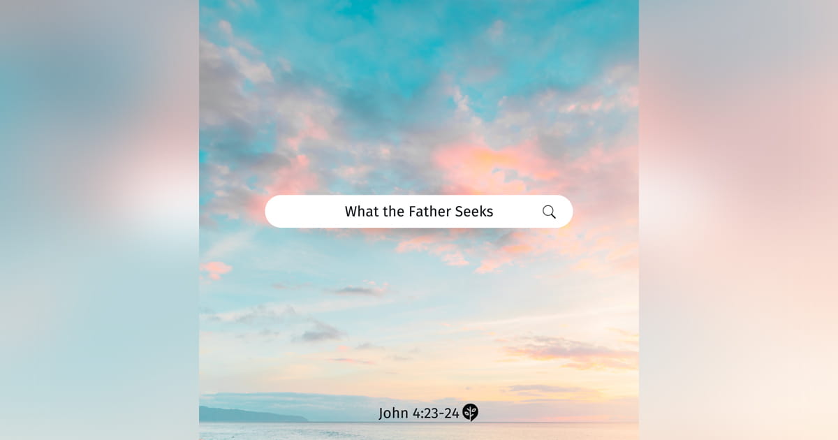 What the Father Seeks &ndash; John 4:23-24